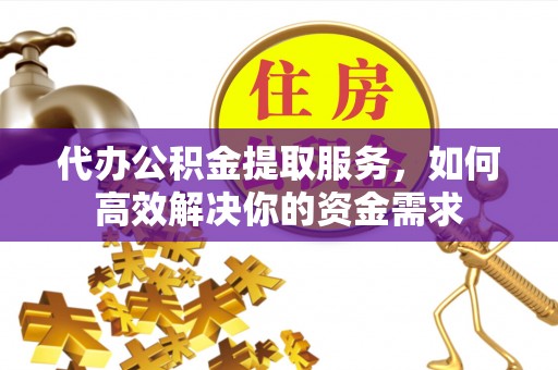 抚宁代办公积金提取服务，如何高效解决你的资金需求