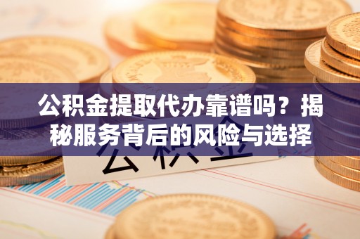 抚宁公积金提取代办靠谱吗？揭秘服务背后的风险与选择