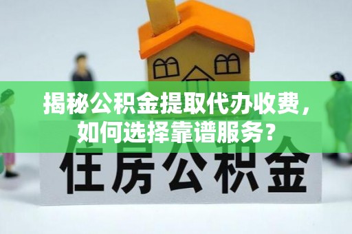 抚宁揭秘公积金提取代办收费，如何选择靠谱服务？