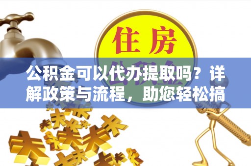 抚宁公积金可以代办提取吗？详解政策与流程，助您轻松搞定！