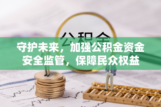 抚宁守护未来，加强公积金资金安全监管，保障民众权益