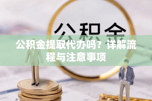 抚宁公积金提取代办吗？详解流程与注意事项