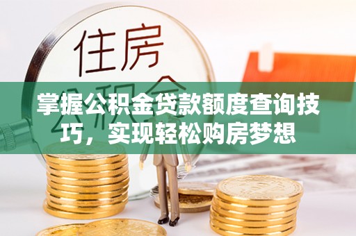 抚宁掌握公积金贷款额度查询技巧，实现轻松购房梦想