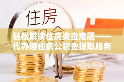 抚宁轻松解决住房资金难题——代办理住房公积金提取服务详解
