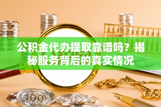抚宁公积金代办提取靠谱吗？揭秘服务背后的真实情况