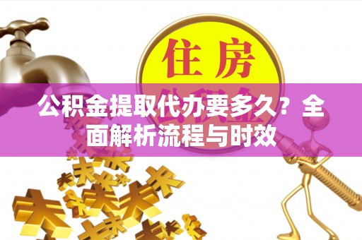 抚宁公积金提取代办要多久？全面解析流程与时效