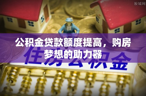抚宁公积金贷款额度提高，购房梦想的助力器