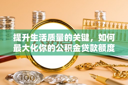 抚宁提升生活质量的关键，如何最大化你的公积金贷款额度