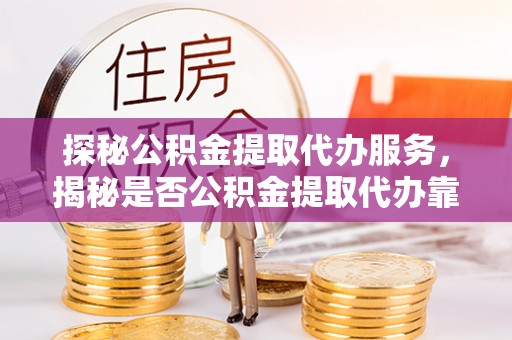 抚宁探秘公积金提取代办服务，揭秘是否公积金提取代办靠谱吗？