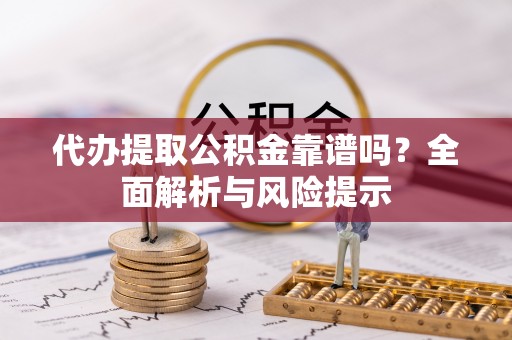 抚宁代办提取公积金靠谱吗？全面解析与风险提示